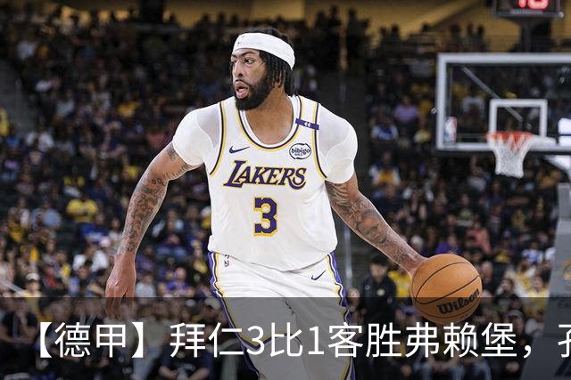 【德甲】拜仁3比1客胜弗赖堡，孔帕尼病情稳定