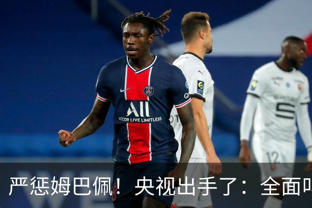 严惩姆巴佩！央视出手了：全面叫停涉及西甲和姆巴佩赛事播出、广告下架