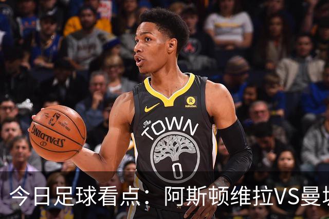 今日足球看点：阿斯顿维拉VS曼城，阿森纳VS埃弗顿，考文垂VS富勒姆，切尔西VS热刺