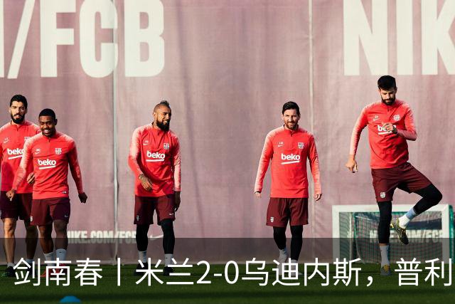 剑南春丨米兰2-0乌迪内斯，普利希奇闪击，哈钦森补射建功