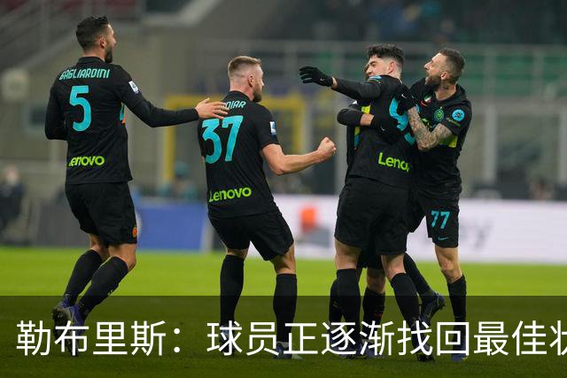 勒布里斯：球员正逐渐找回最佳状态，我们需要保持稳定