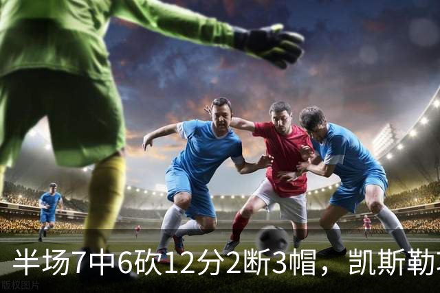 半场7中6砍12分2断3帽，凯斯勒攻防两端压制快船