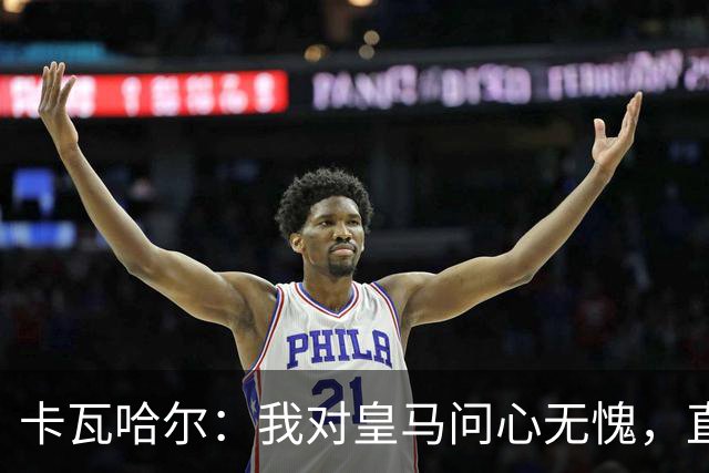 卡瓦哈尔：我对皇马问心无愧，直到最后一天都全力以赴