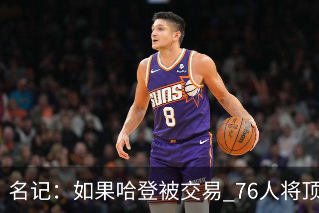 名记：如果哈登被交易 76人将顶薪续约马克西