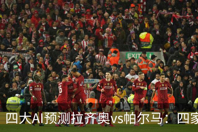 四大AI预测拉齐奥vs帕尔马：四家一致看好主胜，两家支持零封