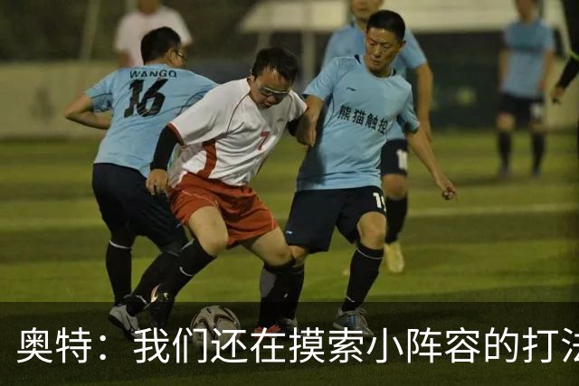 奥特：我们还在摸索小阵容的打法 队内的高大侧翼能顶5号位