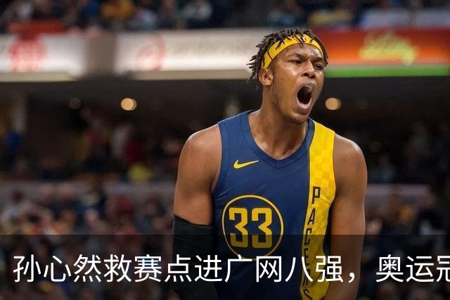 孙心然救赛点进广网八强，奥运冠军普伊格点出萨巴频繁崩盘原因
