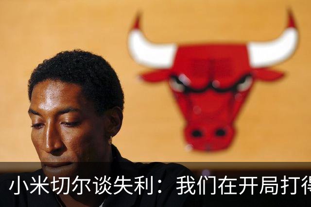 小米切尔谈失利：我们在开局打得很糟糕 之后只能疲于追分