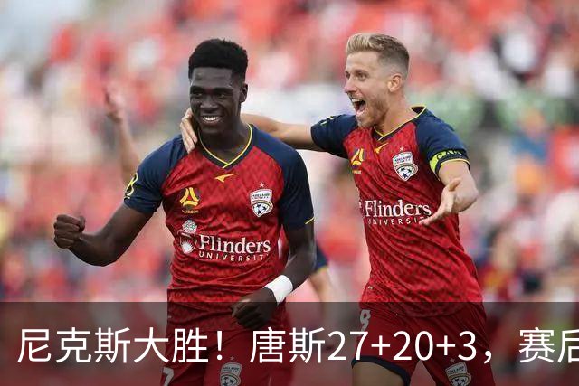 尼克斯大胜！唐斯27+20+3，赛后坎宁安走过去，一把抱住布伦森