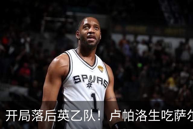 开局落后英乙队！卢帕洛生吃萨尔蒙突入禁区低射破门 枪手0-1落后