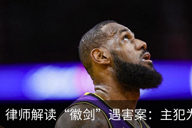 律师解读“徽剑”遇害案：主犯为何没判死刑立即执行？为何不限制减刑？