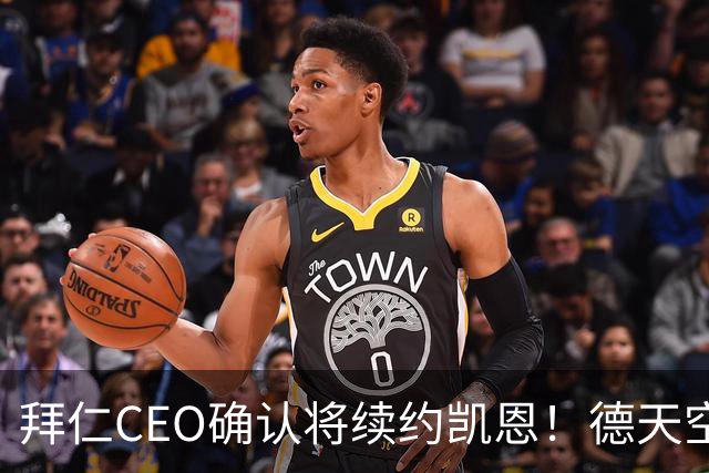 拜仁CEO确认将续约凯恩！德天空：巴黎有意勒沃库森天才！