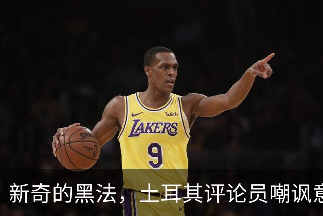 新奇的黑法，土耳其评论员嘲讽意大利诺场边手势过多并夸张模仿