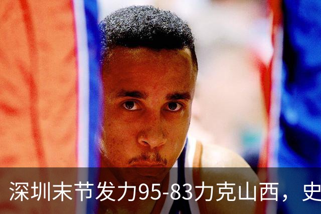 深圳末节发力95-83力克山西，史密斯27+7+5，贺希宁14分12板