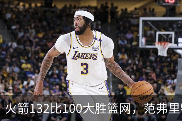 火箭132比100大胜篮网，范弗里特24分谈球队化学反应