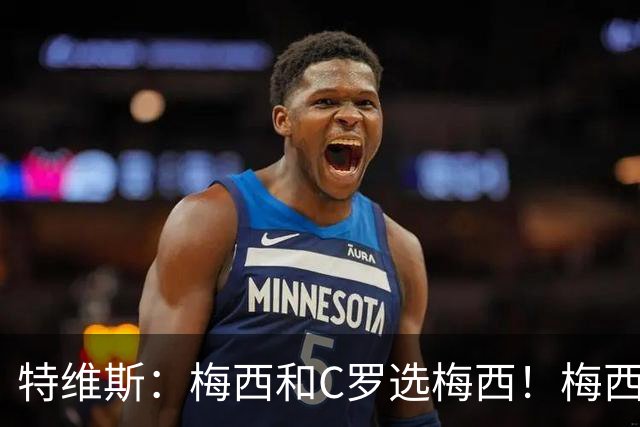 特维斯：梅西和C罗选梅西！梅西不练盘带！他力量跟C罗一样！