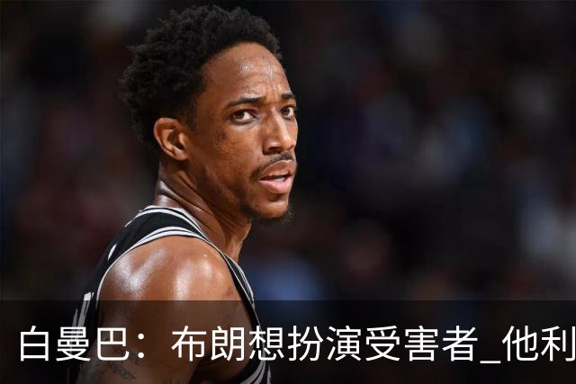 白曼巴：布朗想扮演受害者 他利用我和他的公关团队来装可怜