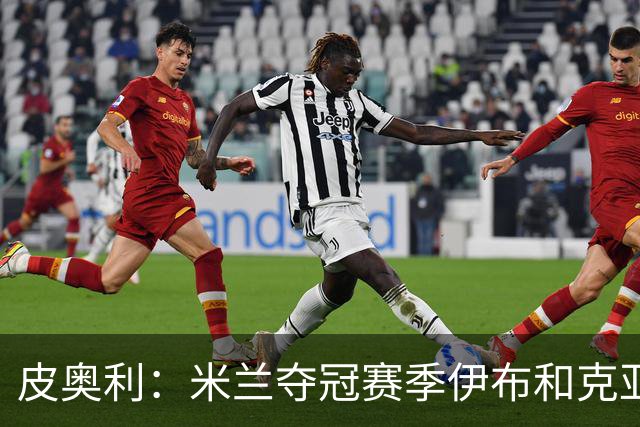 皮奥利：米兰夺冠赛季伊布和克亚尔十分重要，这是两位领袖