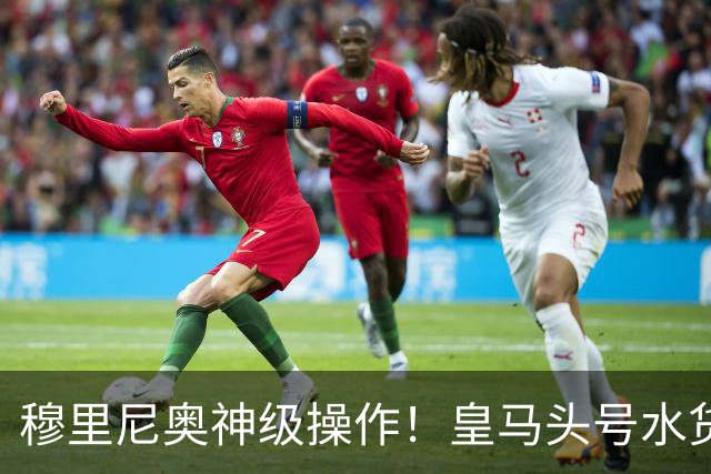 穆里尼奥神级操作！皇马头号水货迎来救赎！德比豪赌硬撼巴萨