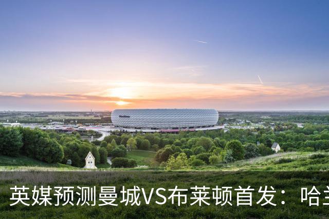 英媒预测曼城VS布莱顿首发：哈兰德领衔，雷斯、阿兰、刘易斯出战
