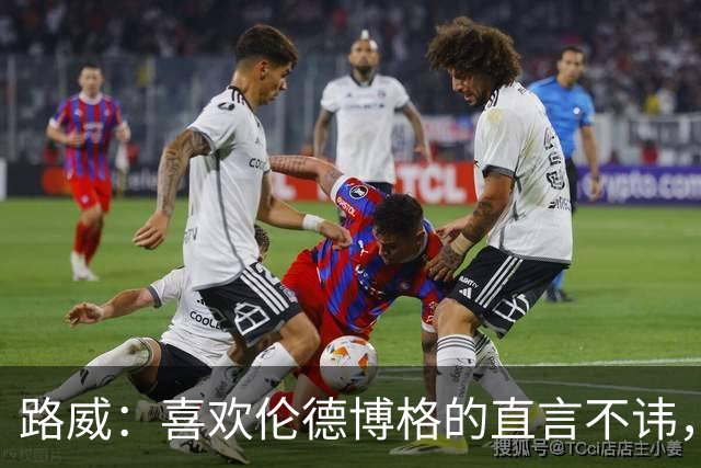 路威：喜欢伦德博格的直言不讳，NBA需要这样真实的球员