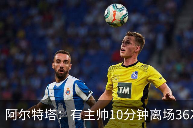 阿尔特塔：有主帅10分钟离场36次不吃牌，我在剪视频