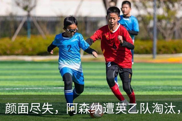 颜面尽失，阿森纳遭英乙队淘汰，两队英联赛体系排名相差84位