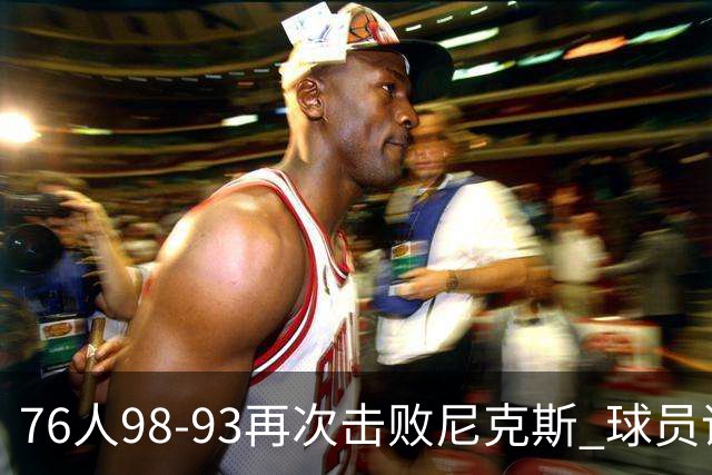 76人98-93再次击败尼克斯 球员评价：4人优秀，3人及格，2人低迷