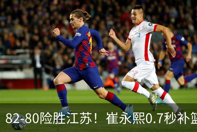 82-80险胜江苏！崔永熙0.7秒补篮绝杀，胡明轩13+6亨特25+11空砍