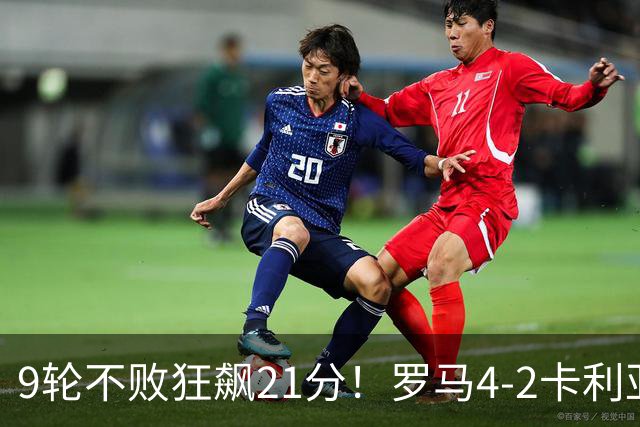 9轮不败狂飙21分！罗马4-2卡利亚里，19岁小将闪耀双响绝杀太疯狂