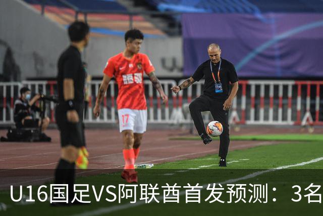 U16国足VS阿联酋首发预测：3名球员停赛 吴比乐坐镇 袁博涵领衔锋线